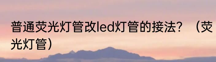 普通荧光灯管改led灯管的接法？（荧光灯管）