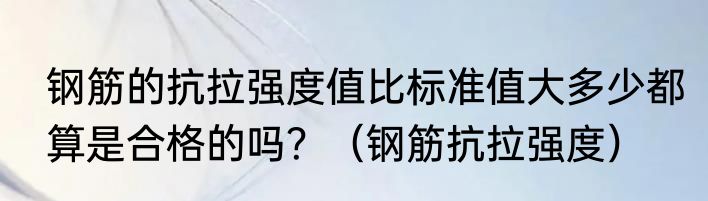 钢筋的抗拉强度值比标准值大多少都算是合格的吗？（钢筋抗拉强度）