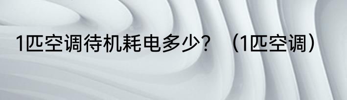 1匹空调待机耗电多少？（1匹空调）
