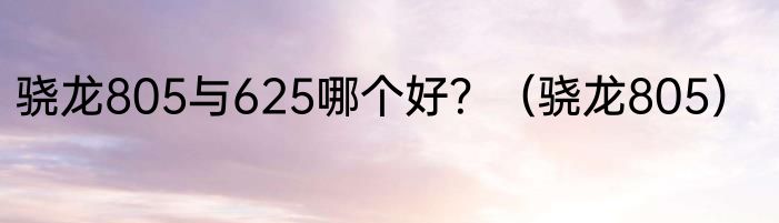 骁龙805与625哪个好？（骁龙805）