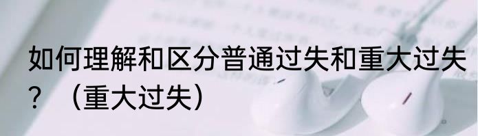如何理解和区分普通过失和重大过失？（重大过失）