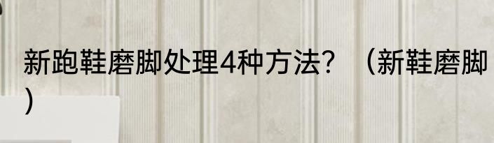 新跑鞋磨脚处理4种方法？（新鞋磨脚）