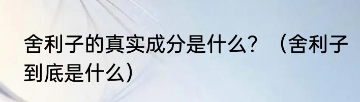 舍利子的真实成分是什么？（舍利子到底是什么）