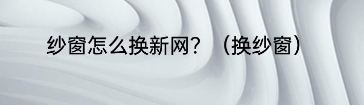纱窗怎么换新网？（换纱窗）