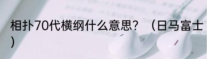 相扑70代横纲什么意思？（日马富士）