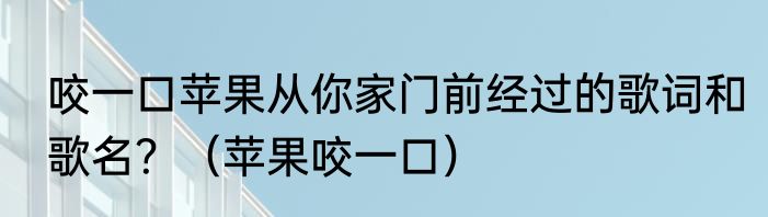 咬一口苹果从你家门前经过的歌词和歌名？（苹果咬一口）