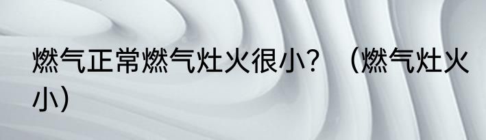 燃气正常燃气灶火很小？（燃气灶火小）