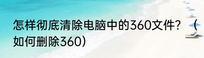 怎样彻底清除电脑中的360文件？（如何删除360）