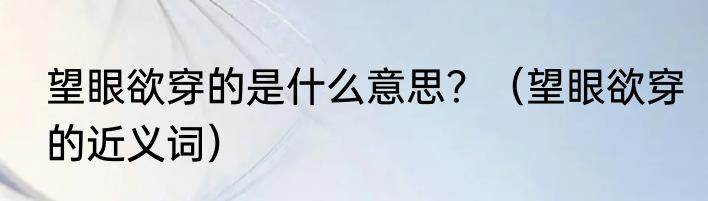 望眼欲穿的是什么意思？（望眼欲穿的近义词）