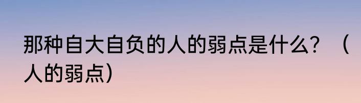 那种自大自负的人的弱点是什么？（人的弱点）