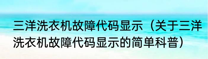 三洋洗衣机故障代码显示（关于三洋洗衣机故障代码显示的简单科普）