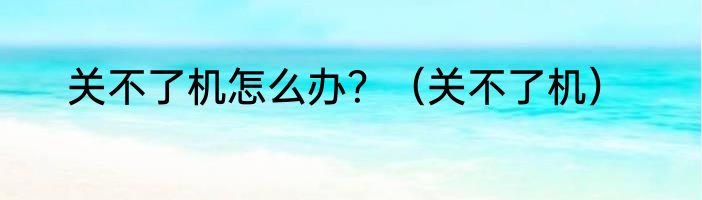 关不了机怎么办？（关不了机）