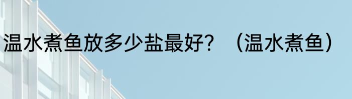 温水煮鱼放多少盐最好？（温水煮鱼）