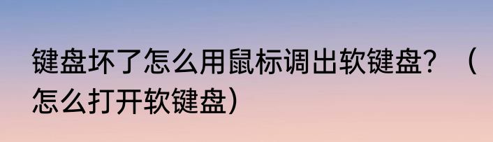 键盘坏了怎么用鼠标调出软键盘？（怎么打开软键盘）