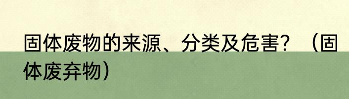 固体废物的来源、分类及危害？（固体废弃物）