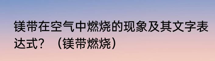 镁带在空气中燃烧的现象及其文字表达式？（镁带燃烧）