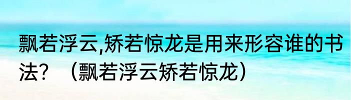 飘若浮云,矫若惊龙是用来形容谁的书法？（飘若浮云矫若惊龙）