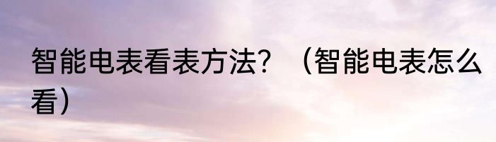智能电表看表方法？（智能电表怎么看）