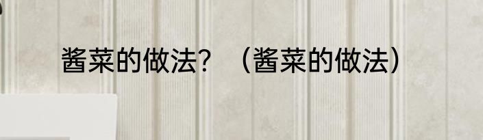 酱菜的做法？（酱菜的做法）