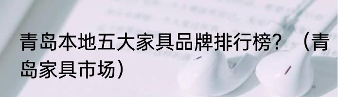 青岛本地五大家具品牌排行榜？（青岛家具市场）