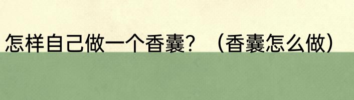 怎样自己做一个香囊？（香囊怎么做）