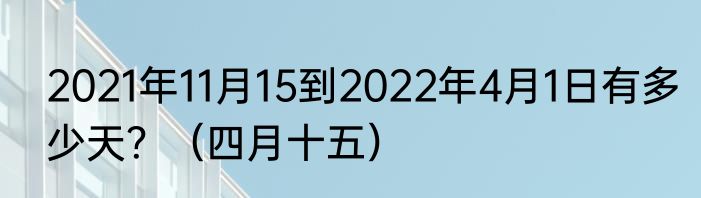2021年11月15到2022年4月1日有多少天？（四月十五）