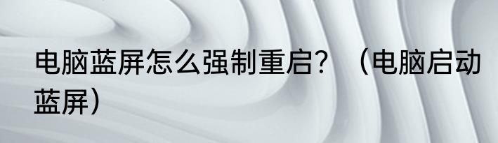 电脑蓝屏怎么强制重启？（电脑启动蓝屏）