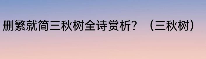 删繁就简三秋树全诗赏析？（三秋树）