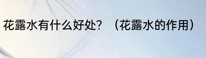 花露水有什么好处？（花露水的作用）