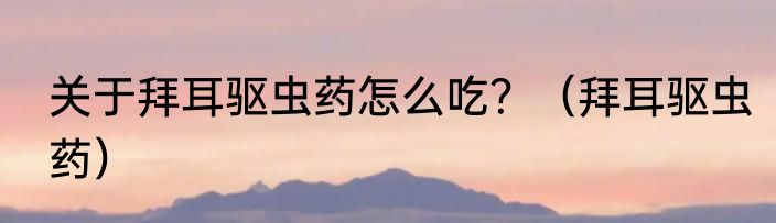 关于拜耳驱虫药怎么吃？（拜耳驱虫药）