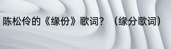 陈松伶的《缘份》歌词？（缘分歌词）