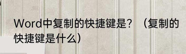 Word中复制的快捷键是？（复制的快捷键是什么）