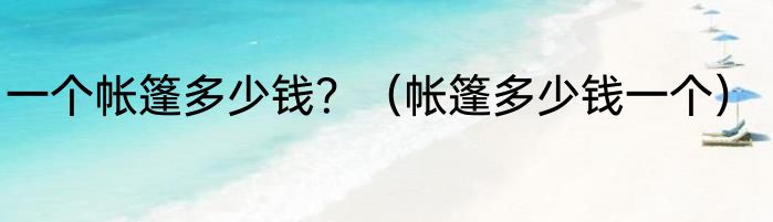 一个帐篷多少钱？（帐篷多少钱一个）