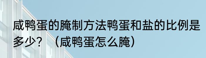咸鸭蛋的腌制方法鸭蛋和盐的比例是多少？（咸鸭蛋怎么腌）