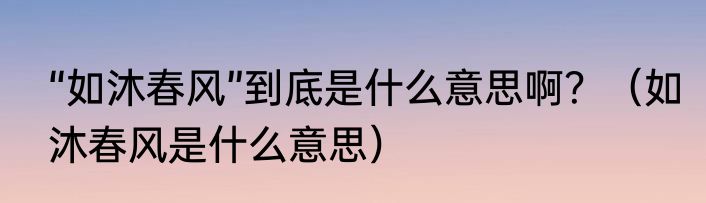 “如沐春风”到底是什么意思啊？（如沐春风是什么意思）