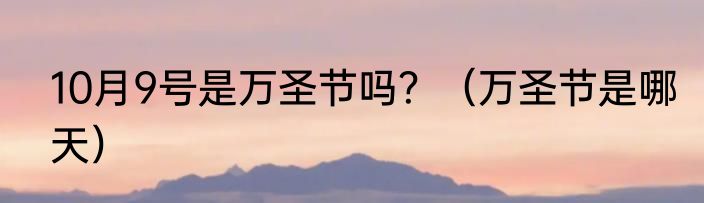 10月9号是万圣节吗？（万圣节是哪天）