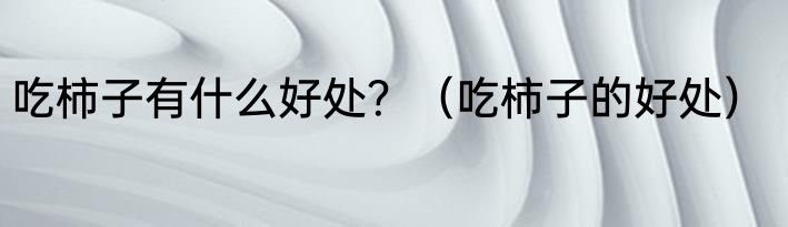 吃柿子有什么好处？（吃柿子的好处）