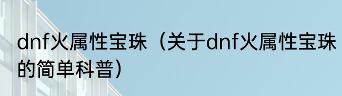 dnf火属性宝珠（关于dnf火属性宝珠的简单科普）