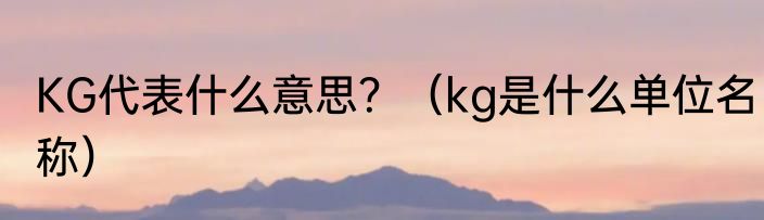 KG代表什么意思？（kg是什么单位名称）