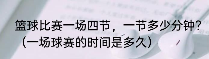 篮球比赛一场四节，一节多少分钟？（一场球赛的时间是多久）