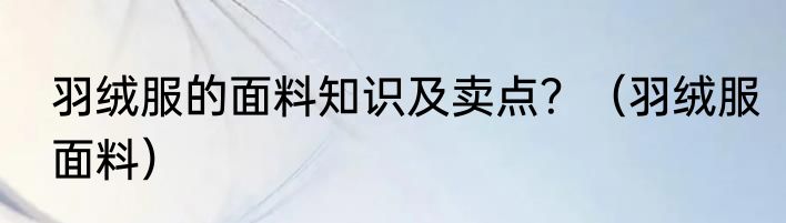 羽绒服的面料知识及卖点？（羽绒服面料）