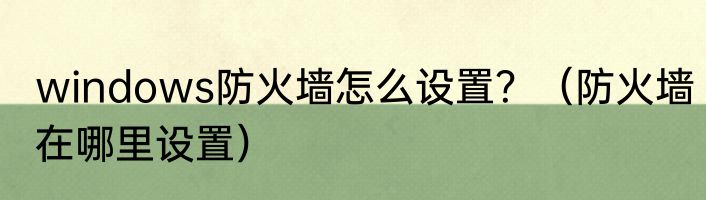 windows防火墙怎么设置？（防火墙在哪里设置）