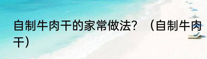 自制牛肉干的家常做法？（自制牛肉干）