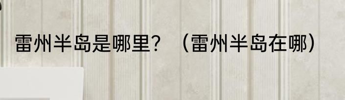 雷州半岛是哪里？（雷州半岛在哪）