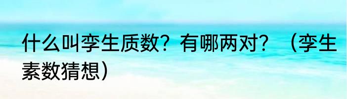 什么叫孪生质数？有哪两对？（孪生素数猜想）