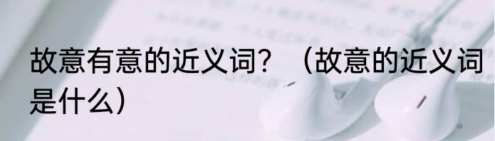故意有意的近义词？（故意的近义词是什么）