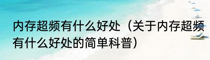 内存超频有什么好处（关于内存超频有什么好处的简单科普）