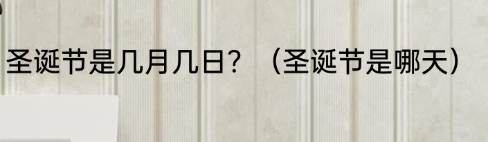 圣诞节是几月几日？（圣诞节是哪天）