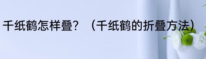 千纸鹤怎样叠？（千纸鹤的折叠方法）