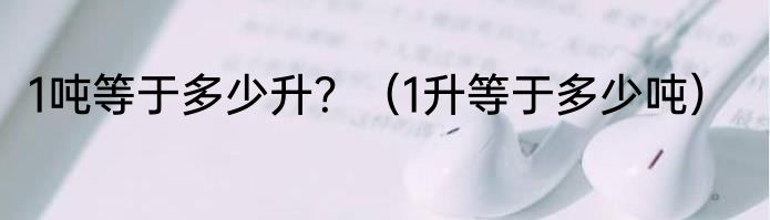 1吨等于多少升？（1升等于多少吨）